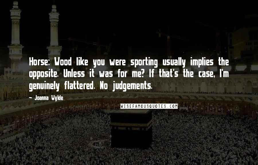 Joanna Wylde Quotes: Horse: Wood like you were sporting usually implies the opposite. Unless it was for me? If that's the case, I'm genuinely flattered. No judgements.