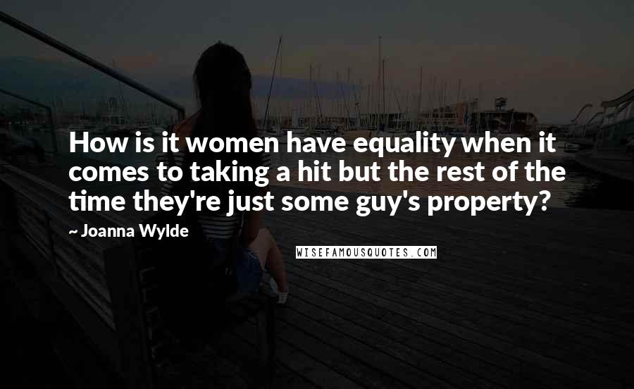 Joanna Wylde Quotes: How is it women have equality when it comes to taking a hit but the rest of the time they're just some guy's property?