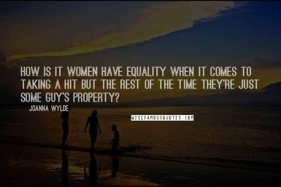 Joanna Wylde Quotes: How is it women have equality when it comes to taking a hit but the rest of the time they're just some guy's property?