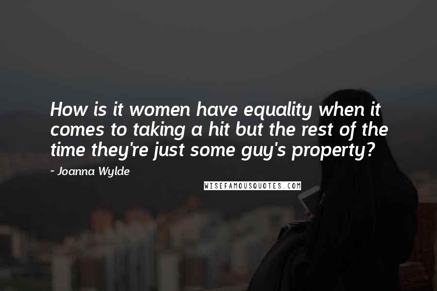 Joanna Wylde Quotes: How is it women have equality when it comes to taking a hit but the rest of the time they're just some guy's property?