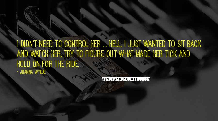 Joanna Wylde Quotes: I didn't need to control her ... Hell, I just wanted to sit back and watch her, try to figure out what made her tick and hold on for the ride.