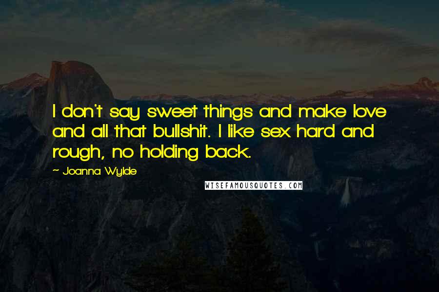 Joanna Wylde Quotes: I don't say sweet things and make love and all that bullshit. I like sex hard and rough, no holding back.