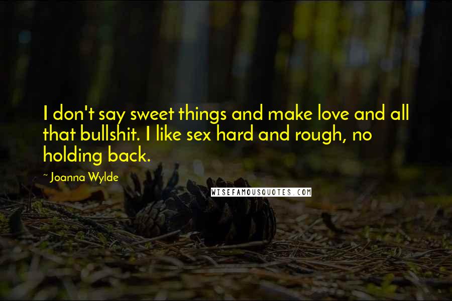 Joanna Wylde Quotes: I don't say sweet things and make love and all that bullshit. I like sex hard and rough, no holding back.