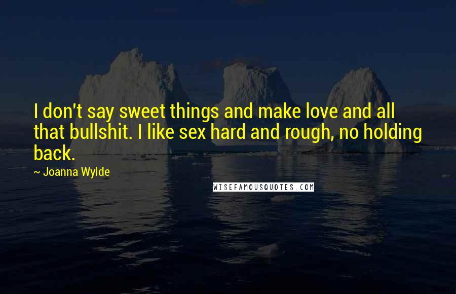 Joanna Wylde Quotes: I don't say sweet things and make love and all that bullshit. I like sex hard and rough, no holding back.