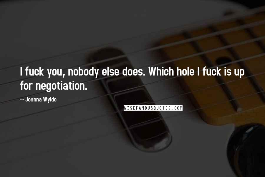 Joanna Wylde Quotes: I fuck you, nobody else does. Which hole I fuck is up for negotiation.