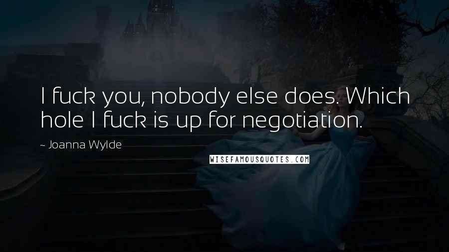 Joanna Wylde Quotes: I fuck you, nobody else does. Which hole I fuck is up for negotiation.