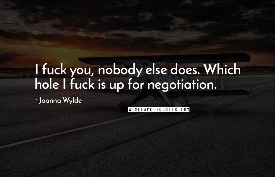 Joanna Wylde Quotes: I fuck you, nobody else does. Which hole I fuck is up for negotiation.