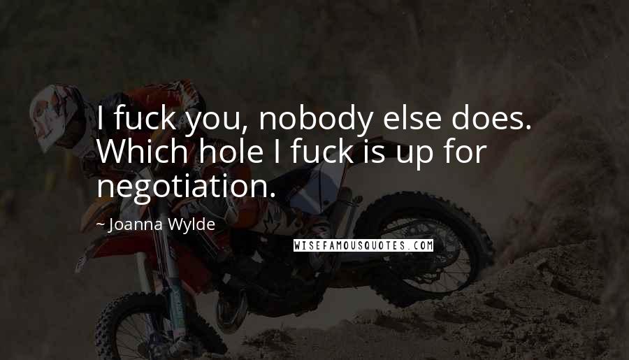 Joanna Wylde Quotes: I fuck you, nobody else does. Which hole I fuck is up for negotiation.