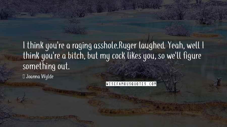 Joanna Wylde Quotes: I think you're a raging asshole.Ruger laughed. Yeah, well I think you're a bitch, but my cock likes you, so we'll figure something out.