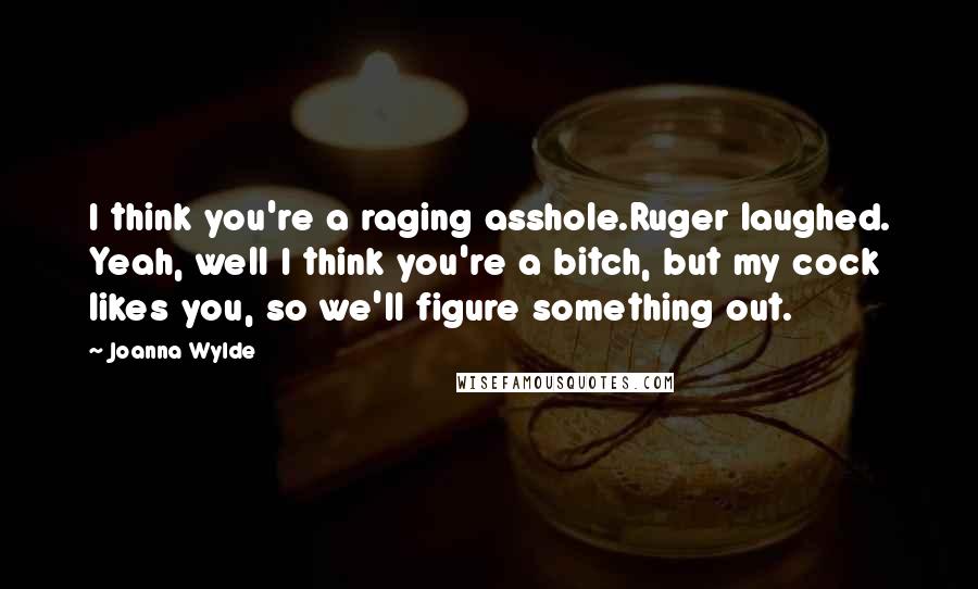 Joanna Wylde Quotes: I think you're a raging asshole.Ruger laughed. Yeah, well I think you're a bitch, but my cock likes you, so we'll figure something out.