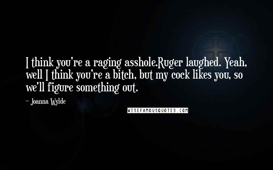 Joanna Wylde Quotes: I think you're a raging asshole.Ruger laughed. Yeah, well I think you're a bitch, but my cock likes you, so we'll figure something out.