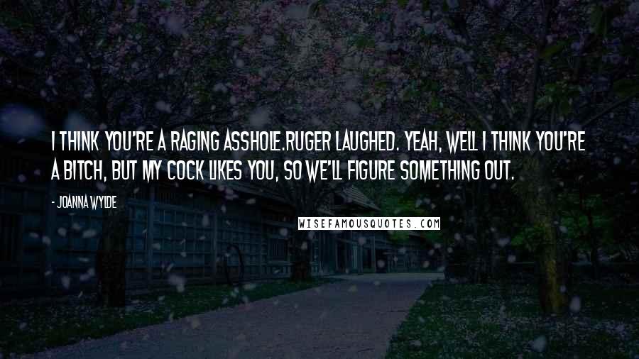 Joanna Wylde Quotes: I think you're a raging asshole.Ruger laughed. Yeah, well I think you're a bitch, but my cock likes you, so we'll figure something out.