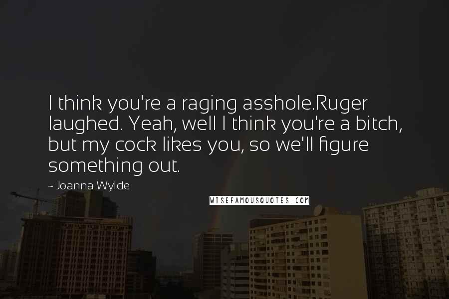 Joanna Wylde Quotes: I think you're a raging asshole.Ruger laughed. Yeah, well I think you're a bitch, but my cock likes you, so we'll figure something out.