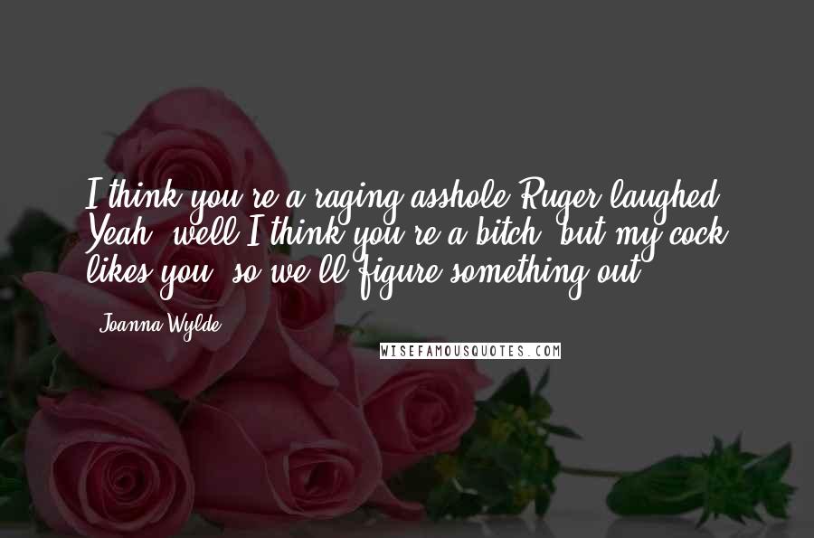 Joanna Wylde Quotes: I think you're a raging asshole.Ruger laughed. Yeah, well I think you're a bitch, but my cock likes you, so we'll figure something out.