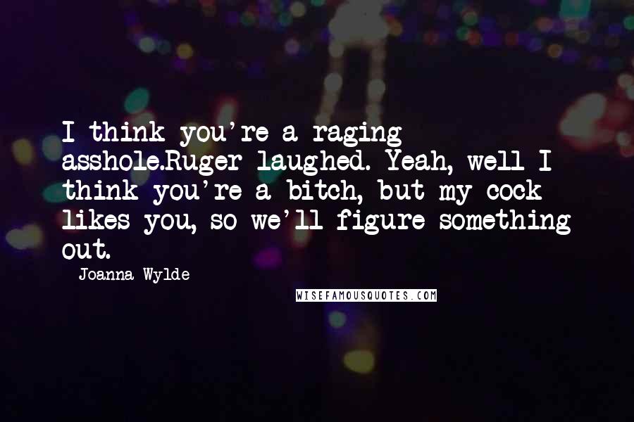 Joanna Wylde Quotes: I think you're a raging asshole.Ruger laughed. Yeah, well I think you're a bitch, but my cock likes you, so we'll figure something out.