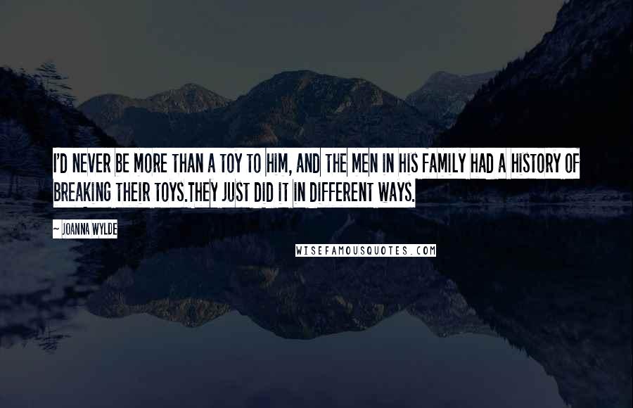 Joanna Wylde Quotes: I'd never be more than a toy to him, and the men in his family had a history of breaking their toys.They just did it in different ways.