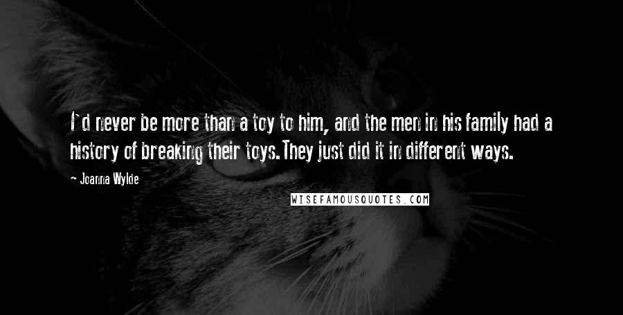 Joanna Wylde Quotes: I'd never be more than a toy to him, and the men in his family had a history of breaking their toys.They just did it in different ways.