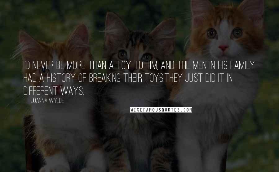 Joanna Wylde Quotes: I'd never be more than a toy to him, and the men in his family had a history of breaking their toys.They just did it in different ways.