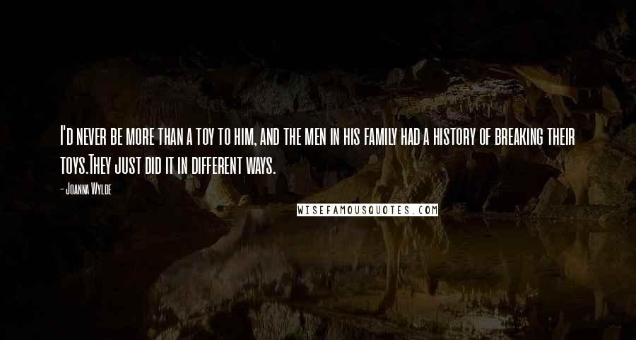 Joanna Wylde Quotes: I'd never be more than a toy to him, and the men in his family had a history of breaking their toys.They just did it in different ways.