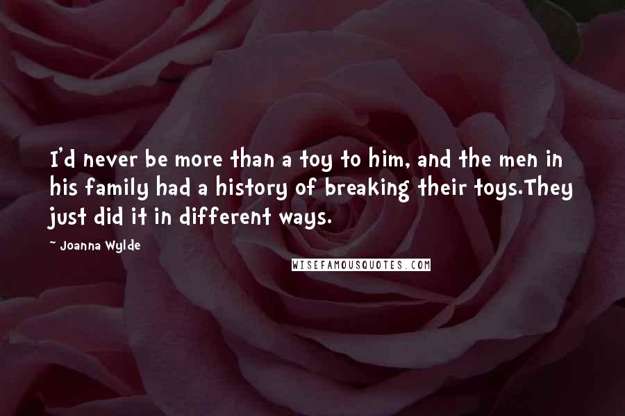 Joanna Wylde Quotes: I'd never be more than a toy to him, and the men in his family had a history of breaking their toys.They just did it in different ways.