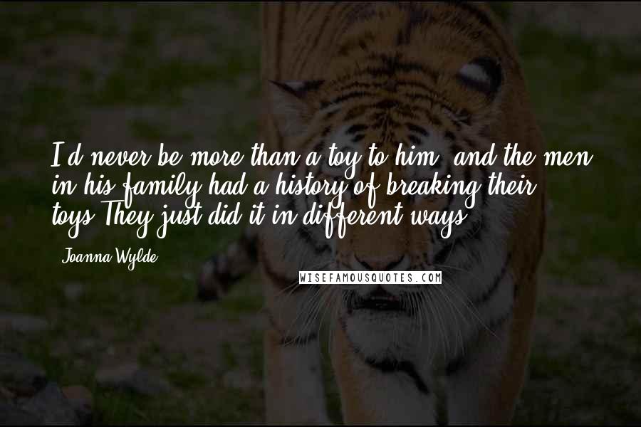 Joanna Wylde Quotes: I'd never be more than a toy to him, and the men in his family had a history of breaking their toys.They just did it in different ways.