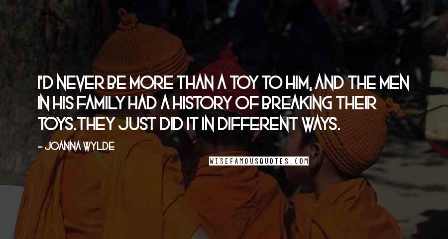 Joanna Wylde Quotes: I'd never be more than a toy to him, and the men in his family had a history of breaking their toys.They just did it in different ways.