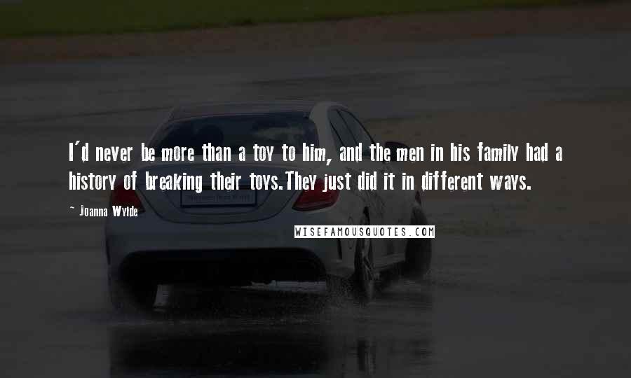 Joanna Wylde Quotes: I'd never be more than a toy to him, and the men in his family had a history of breaking their toys.They just did it in different ways.