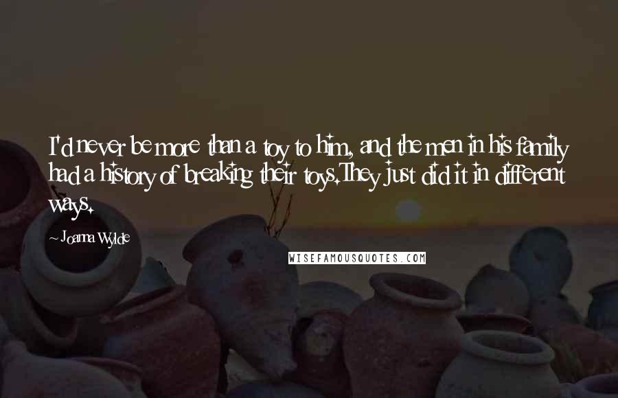 Joanna Wylde Quotes: I'd never be more than a toy to him, and the men in his family had a history of breaking their toys.They just did it in different ways.