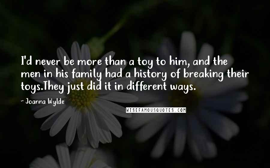 Joanna Wylde Quotes: I'd never be more than a toy to him, and the men in his family had a history of breaking their toys.They just did it in different ways.