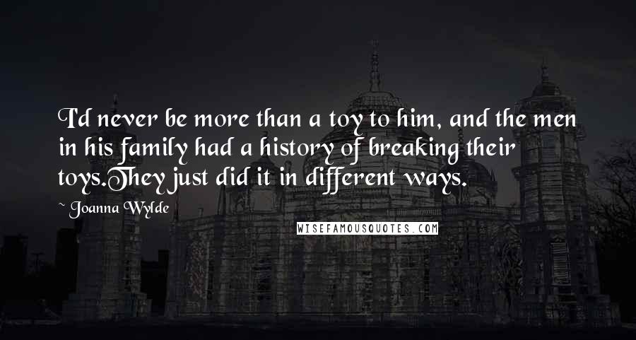 Joanna Wylde Quotes: I'd never be more than a toy to him, and the men in his family had a history of breaking their toys.They just did it in different ways.