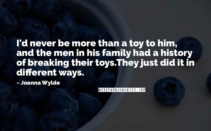 Joanna Wylde Quotes: I'd never be more than a toy to him, and the men in his family had a history of breaking their toys.They just did it in different ways.