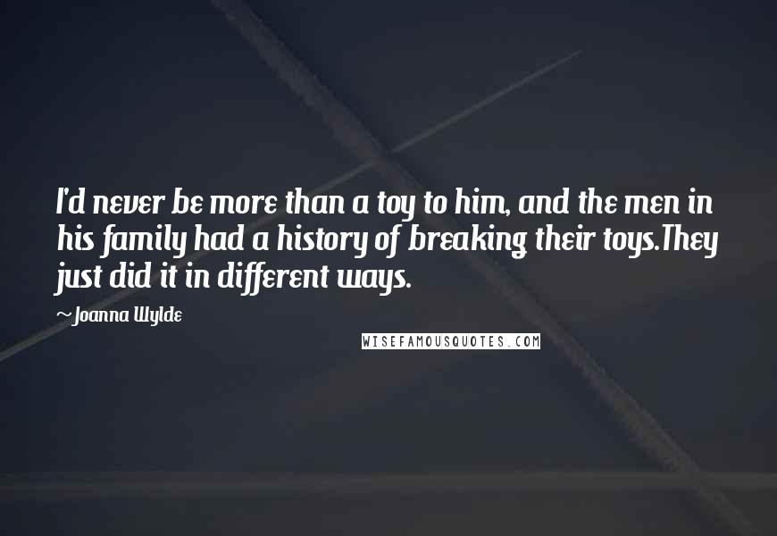 Joanna Wylde Quotes: I'd never be more than a toy to him, and the men in his family had a history of breaking their toys.They just did it in different ways.