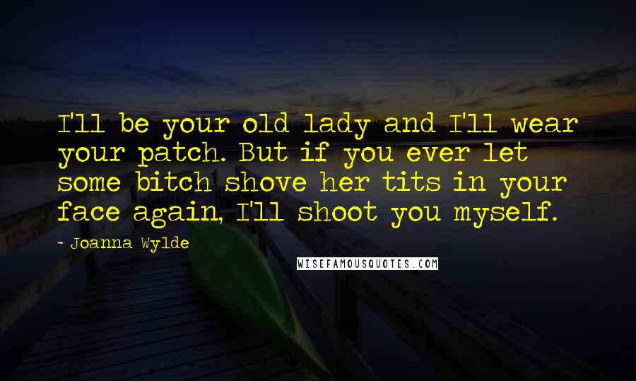 Joanna Wylde Quotes: I'll be your old lady and I'll wear your patch. But if you ever let some bitch shove her tits in your face again, I'll shoot you myself.