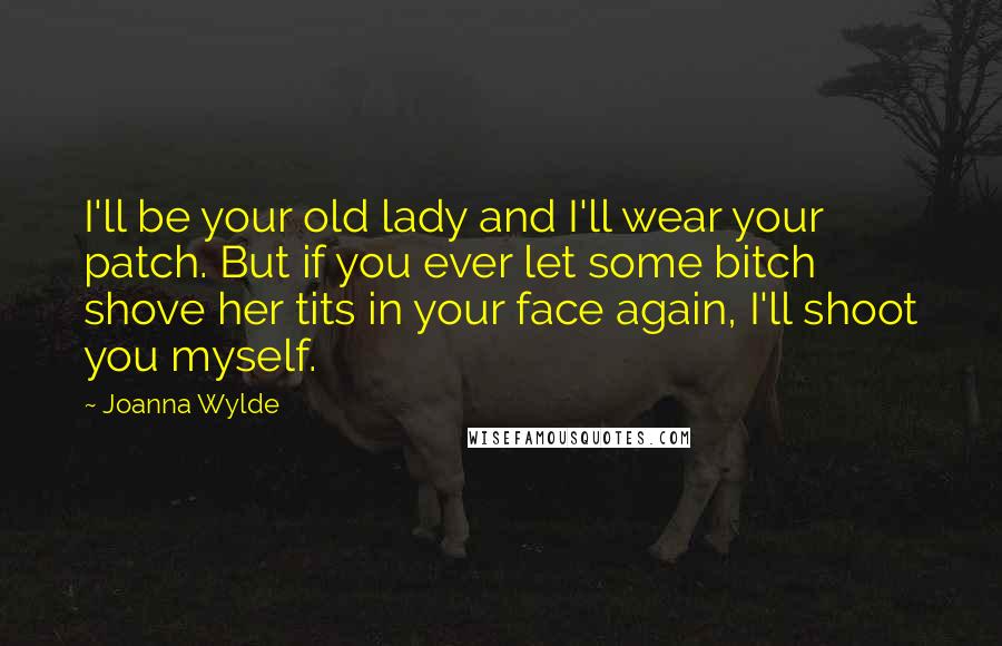 Joanna Wylde Quotes: I'll be your old lady and I'll wear your patch. But if you ever let some bitch shove her tits in your face again, I'll shoot you myself.