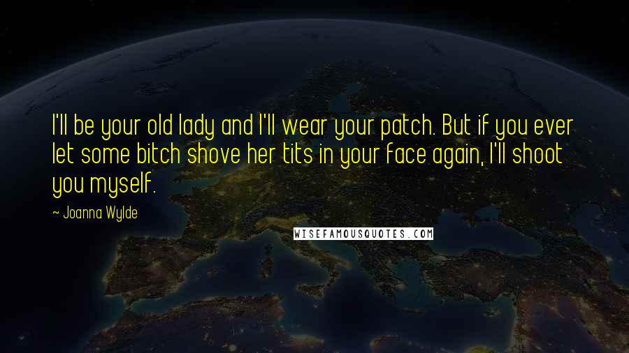 Joanna Wylde Quotes: I'll be your old lady and I'll wear your patch. But if you ever let some bitch shove her tits in your face again, I'll shoot you myself.