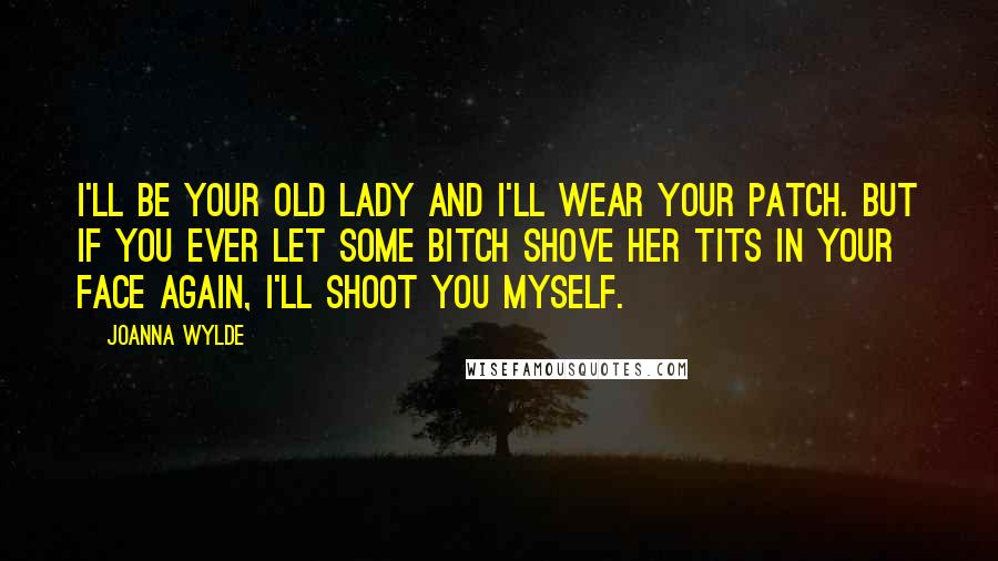 Joanna Wylde Quotes: I'll be your old lady and I'll wear your patch. But if you ever let some bitch shove her tits in your face again, I'll shoot you myself.