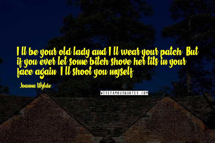 Joanna Wylde Quotes: I'll be your old lady and I'll wear your patch. But if you ever let some bitch shove her tits in your face again, I'll shoot you myself.