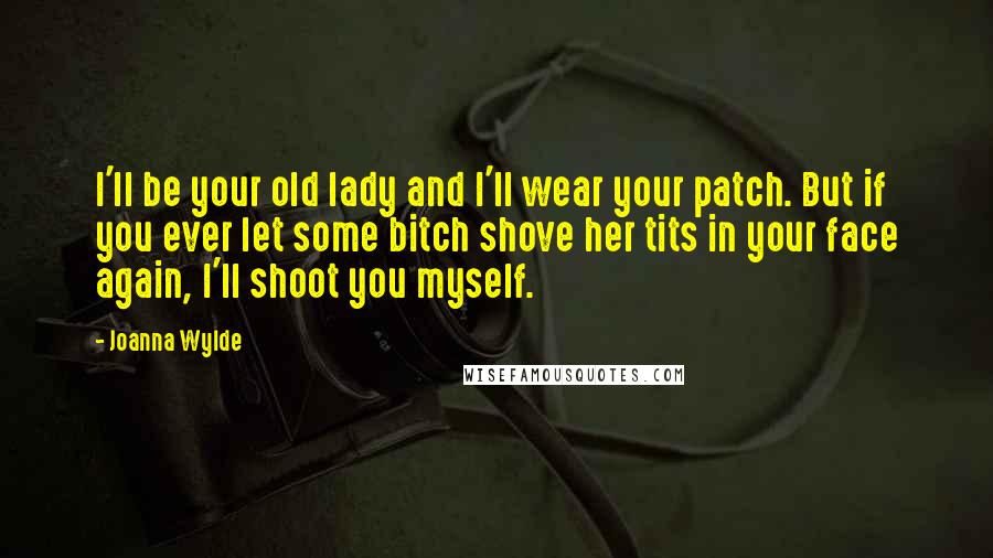 Joanna Wylde Quotes: I'll be your old lady and I'll wear your patch. But if you ever let some bitch shove her tits in your face again, I'll shoot you myself.