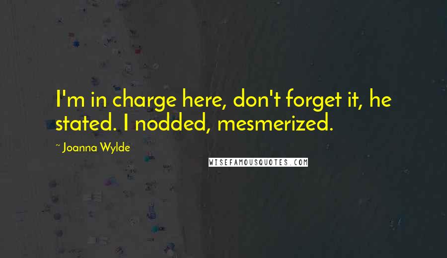 Joanna Wylde Quotes: I'm in charge here, don't forget it, he stated. I nodded, mesmerized.