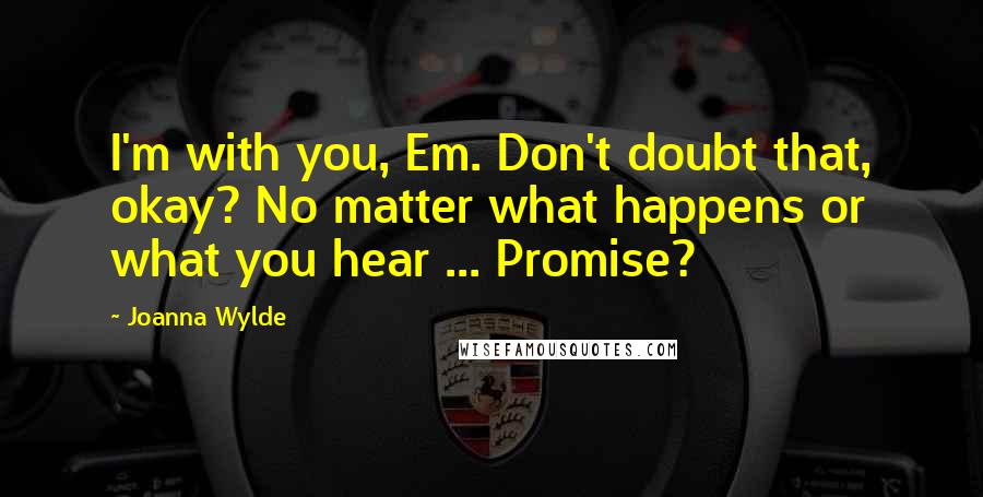 Joanna Wylde Quotes: I'm with you, Em. Don't doubt that, okay? No matter what happens or what you hear ... Promise?