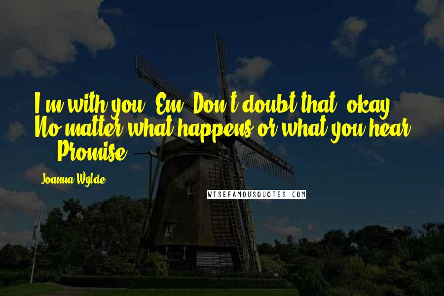 Joanna Wylde Quotes: I'm with you, Em. Don't doubt that, okay? No matter what happens or what you hear ... Promise?