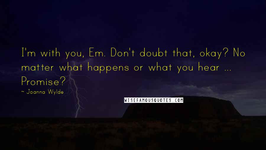Joanna Wylde Quotes: I'm with you, Em. Don't doubt that, okay? No matter what happens or what you hear ... Promise?