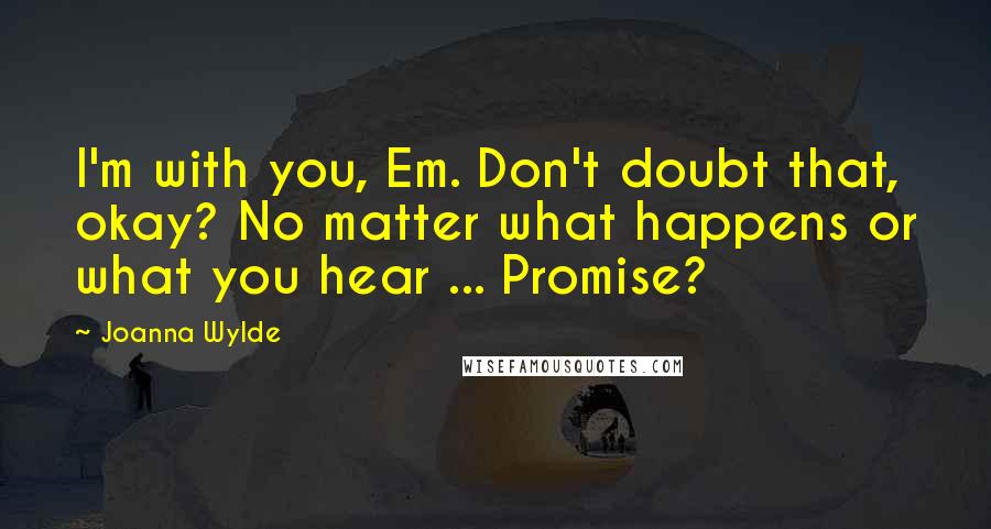 Joanna Wylde Quotes: I'm with you, Em. Don't doubt that, okay? No matter what happens or what you hear ... Promise?