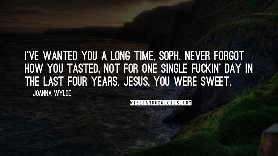 Joanna Wylde Quotes: I've wanted you a long time, Soph. Never forgot how you tasted, not for one single fuckin' day in the last four years. Jesus, you were sweet.