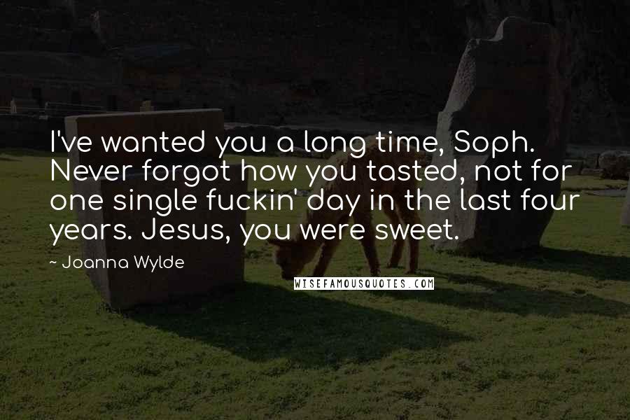 Joanna Wylde Quotes: I've wanted you a long time, Soph. Never forgot how you tasted, not for one single fuckin' day in the last four years. Jesus, you were sweet.