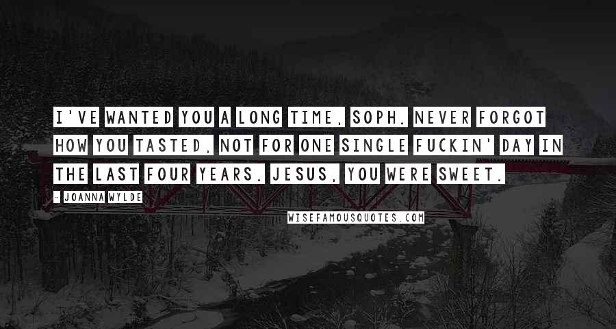 Joanna Wylde Quotes: I've wanted you a long time, Soph. Never forgot how you tasted, not for one single fuckin' day in the last four years. Jesus, you were sweet.