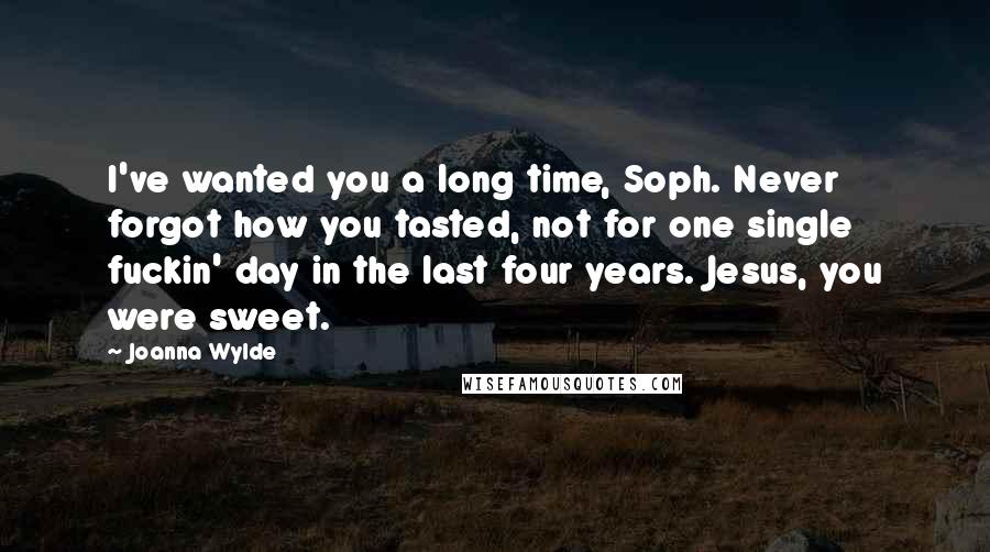 Joanna Wylde Quotes: I've wanted you a long time, Soph. Never forgot how you tasted, not for one single fuckin' day in the last four years. Jesus, you were sweet.