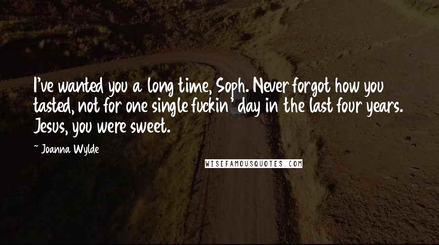 Joanna Wylde Quotes: I've wanted you a long time, Soph. Never forgot how you tasted, not for one single fuckin' day in the last four years. Jesus, you were sweet.