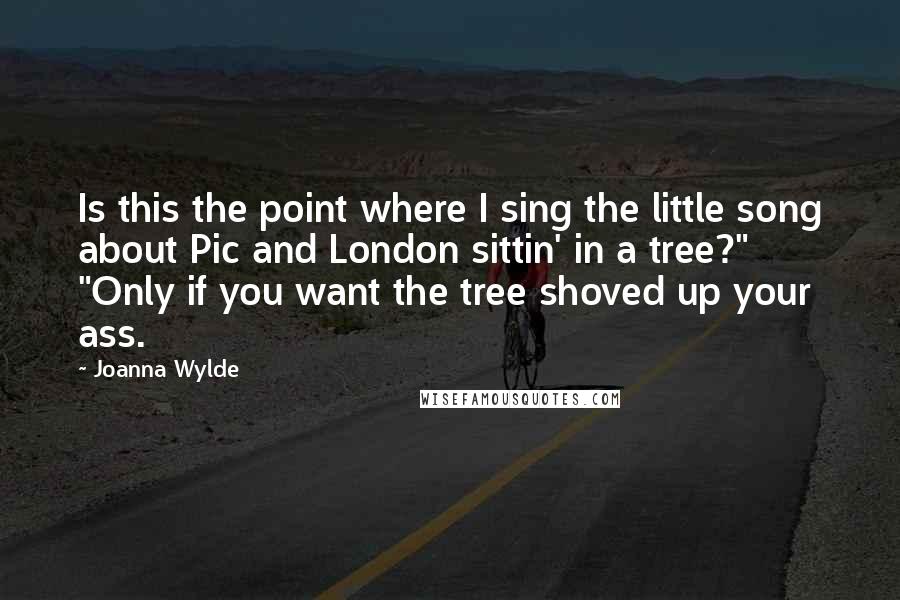 Joanna Wylde Quotes: Is this the point where I sing the little song about Pic and London sittin' in a tree?" "Only if you want the tree shoved up your ass.