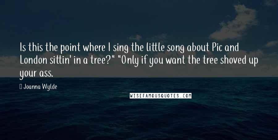 Joanna Wylde Quotes: Is this the point where I sing the little song about Pic and London sittin' in a tree?" "Only if you want the tree shoved up your ass.